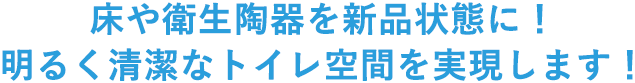 床や衛生陶器を新品状態に！ 明るく清潔なトイレ空間を実現します！ 