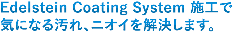 Edelstein Coating System 施工で 気になる汚れ、ニオイを解決します