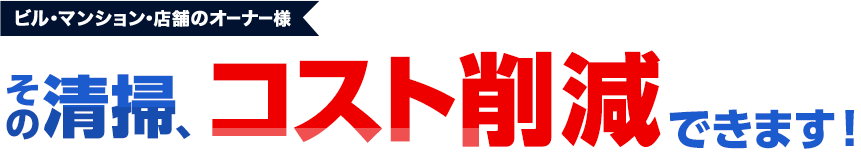 ビル・マンション・店舗のオーナー様 その清掃、 コスト削減 できます！