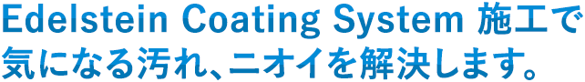 Edelstein Coating System 施工で 気になる汚れ、ニオイを解決します